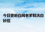 今日更新白网老爹鞋洗白妙招