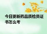 今日更新药品质检员证书怎么考
