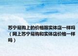 苏宁易购上的价格跟实体店一样吗（网上苏宁易购和实体店价格一样吗）