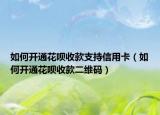 如何开通花呗收款支持信用卡（如何开通花呗收款二维码）