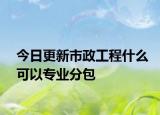 今日更新市政工程什么可以专业分包