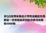 求QQ炫舞家具设计想有温暖的东西都是一些卷就能买到的急着月底算卷4600卷