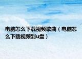 电脑怎么下载视频歌曲（电脑怎么下载视频到u盘）