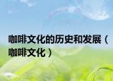 咖啡文化的历史和发展（咖啡文化）