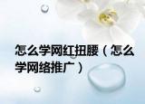 怎么学网红扭腰（怎么学网络推广）