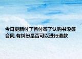 今日更新付了首付签了认购书没签合同,有纠纷是否可以进行退款