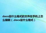 docx是什么格式的文件在手机上怎么编辑（.docx是什么格式）