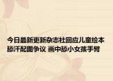 今日最新更新杂志社回应儿童绘本舔汗配图争议 画中舔小女孩手臂