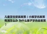 儿童牙齿里面发黑（小孩牙齿发黑有洞怎么办 为什么孩子牙齿会发黑）