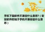 手机下载软件不兼容什么意思?（安装软件时说于手机不兼容是什么意思）