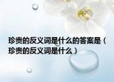 珍贵的反义词是什么的答案是（珍贵的反义词是什么）