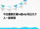 今日更新芒果tv的vip可以几个人一起使用