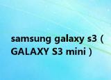 samsung galaxy s3（GALAXY S3 mini）