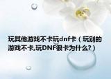 玩其他游戏不卡玩dnf卡（玩别的游戏不卡,玩DNF很卡为什么?）