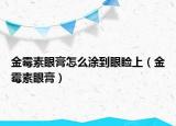 金霉素眼膏怎么涂到眼睑上（金霉素眼膏）