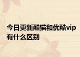 今日更新酷猫和优酷vip有什么区别