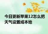 今日更新苹果12怎么把天气设置成本地