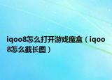 iqoo8怎么打开游戏魔盒（iqoo8怎么截长图）