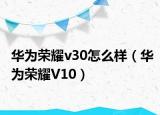华为荣耀v30怎么样（华为荣耀V10）