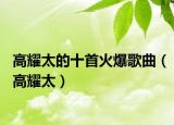 高耀太的十首火爆歌曲（高耀太）