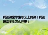 腾讯课堂学生怎么上网课（腾讯课堂学生怎么开麦）