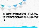 bios系统硬盘模式设置（BIOS里设置硬盘模式怎样设置,什么步骤,谢谢）