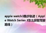 apple watch3跑步轨迹（Apple Watch Series 3怎么获取驾驶路线）
