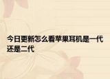 今日更新怎么看苹果耳机是一代还是二代