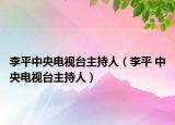 李平中央电视台主持人（李平 中央电视台主持人）