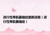 进行性脊肌萎缩症最新进展（进行性脊肌萎缩症）