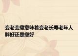 变老变瘦意味着变老长寿老年人胖好还是瘦好