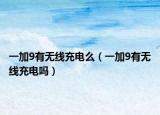 一加9有无线充电么（一加9有无线充电吗）