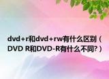 dvd+r和dvd+rw有什么区别（DVD R和DVD-R有什么不同?）