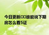 今日更新﻿﻿谁能说下期房怎么看5证