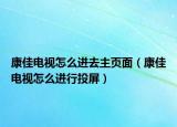 康佳电视怎么进去主页面（康佳电视怎么进行投屏）