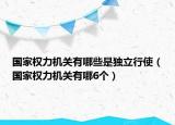 国家权力机关有哪些是独立行使（国家权力机关有哪6个）