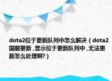 dota2位于更新队列中怎么解决（dota2国服更新 ,显示位于更新队列中 ,无法更新怎么处理啊?）