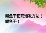 鳗鱼干正确泡发方法（鳗鱼干）