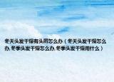 冬天头发干燥有头屑怎么办（冬天头发干燥怎么办,冬季头发干燥怎么办,冬季头发干燥用什么）
