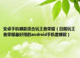安卓手机哪款适合玩王者荣耀（目前玩王者荣耀最好用的android手机是哪款）