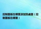 控制面板在哪里添加到桌面（控制面板在哪里）
