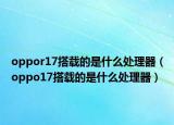 oppor17搭载的是什么处理器（oppo17搭载的是什么处理器）