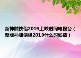新神雕侠侣2019上映时间电视台（新版神雕侠侣2019什么时候播）