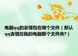 电脑qq的表情包在哪个文件（默认qq表情在我的电脑那个文件夹?）