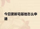今日更新宅基地怎么申请