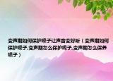 变声期如何保护嗓子让声音变好听（变声期如何保护嗓子,变声期怎么保护嗓子,变声期怎么保养嗓子）