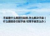 手麻是什么原因引起的,怎么解决手麻（什么原因会引起手麻 经常手麻怎么办）