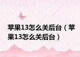 苹果13怎么关后台（苹果13怎么关后台）
