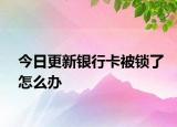 今日更新银行卡被锁了怎么办
