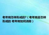 老年斑怎样形成的?（老年斑是怎样形成的 老年斑如何消除）